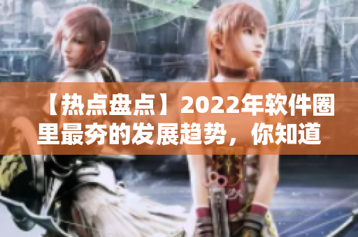 【热点盘点】2022年软件圈里最夯的发展趋势，你知道吗？