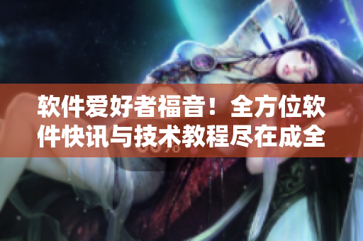 软件爱好者福音！全方位软件快讯与技术教程尽在成全软件导航