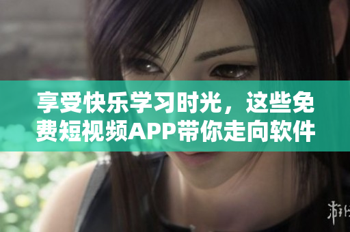 享受快乐学习时光，这些免费短视频APP带你走向软件应用的前沿
