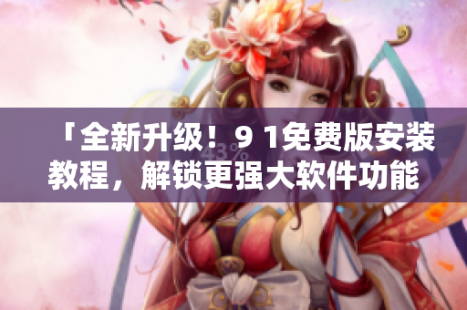「全新升级！9 1免费版安装教程，解锁更强大软件功能！」
