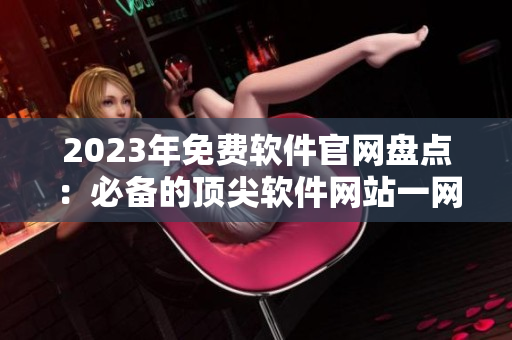 2023年免费软件官网盘点：必备的顶尖软件网站一网打尽