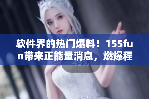 软件界的热门爆料！155fun带来正能量消息，燃爆程序员圈子！