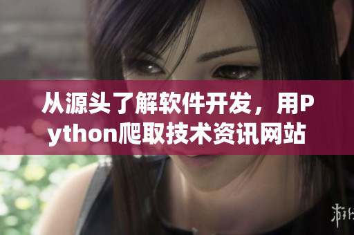 从源头了解软件开发，用Python爬取技术资讯网站