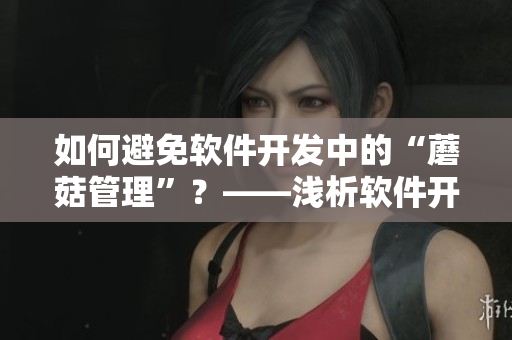 如何避免软件开发中的“蘑菇管理”？——浅析软件开发中的团队协作策略