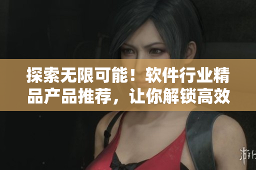 探索无限可能！软件行业精品产品推荐，让你解锁高效、智能、安全的未来之门
