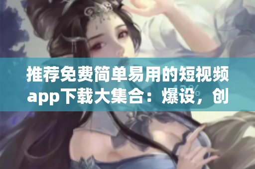 推荐免费简单易用的短视频app下载大集合：爆设，创作好玩！