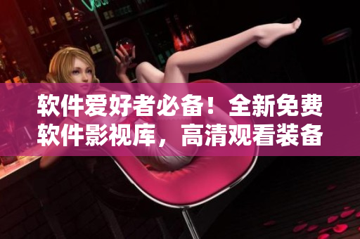 软件爱好者必备！全新免费软件影视库，高清观看装备一键拥有！