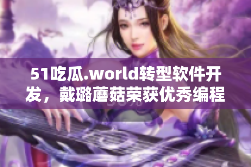 51吃瓜.world转型软件开发，戴璐蘑菇荣获优秀编程奖