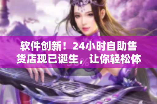 软件创新！24小时自助售货店现已诞生，让你轻松体验未来购物新模式