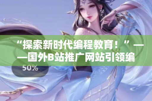 “探索新时代编程教育！”——国外B站推广网站引领编程软件学习新趋势！