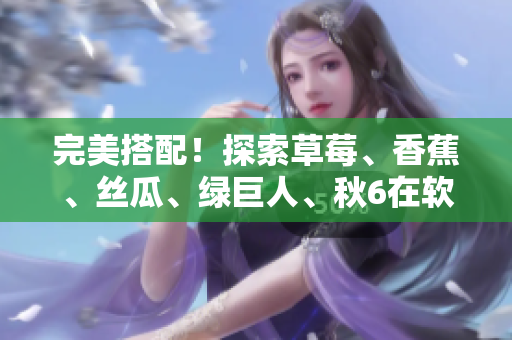 完美搭配！探索草莓、香蕉、丝瓜、绿巨人、秋6在软件开发中的应用