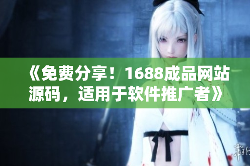 《免费分享！1688成品网站源码，适用于软件推广者》