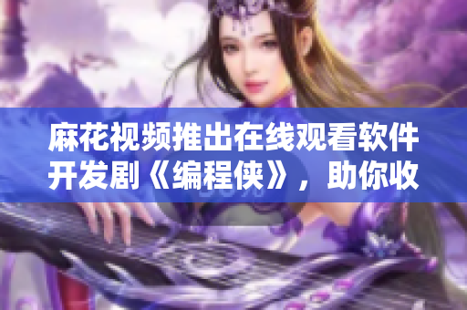 麻花视频推出在线观看软件开发剧《编程侠》，助你收获编程新技能！