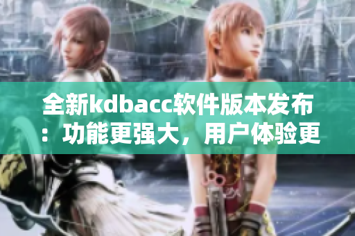 全新kdbacc软件版本发布：功能更强大，用户体验更优秀