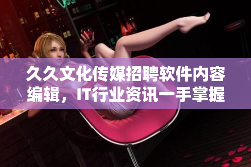 久久文化传媒招聘软件内容编辑，IT行业资讯一手掌握！