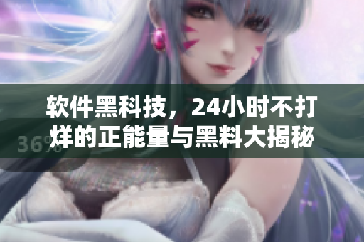 软件黑科技，24小时不打烊的正能量与黑料大揭秘