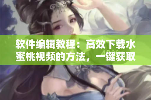 软件编辑教程：高效下载水蜜桃视频的方法，一键获取喜爱视频不再迷茫