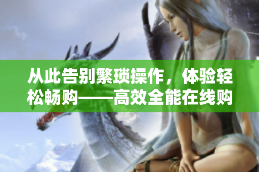 从此告别繁琐操作，体验轻松畅购——高效全能在线购物软件