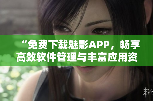 “免费下载魅影APP，畅享高效软件管理与丰富应用资源”