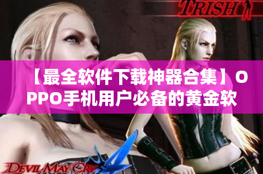 【最全软件下载神器合集】OPPO手机用户必备的黄金软件网站大全！