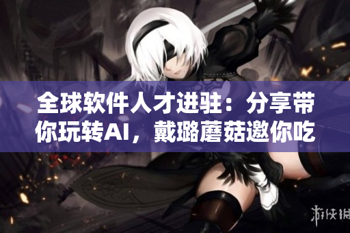 全球软件人才进驻：分享带你玩转AI，戴璐蘑菇邀你吃瓜