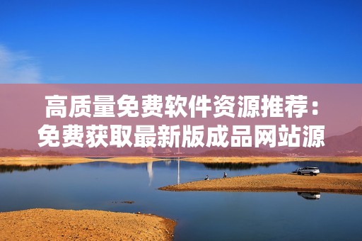 高质量免费软件资源推荐：免费获取最新版成品网站源码1688