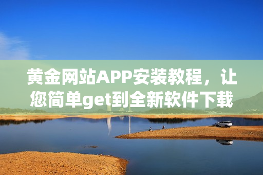 黄金网站APP安装教程，让您简单get到全新软件下载体验