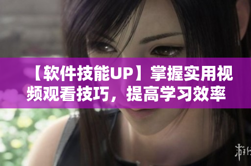 【软件技能UP】掌握实用视频观看技巧，提高学习效率！