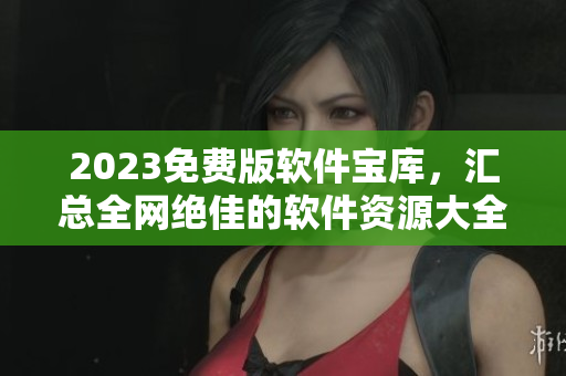 2023免费版软件宝库，汇总全网绝佳的软件资源大全