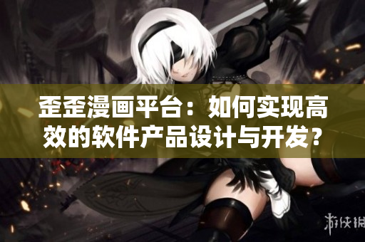 歪歪漫画平台：如何实现高效的软件产品设计与开发？