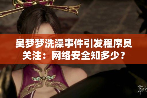 吴梦梦洗澡事件引发程序员关注：网络安全知多少？