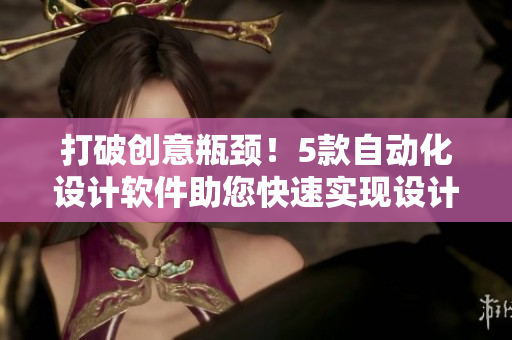打破创意瓶颈！5款自动化设计软件助您快速实现设计创意