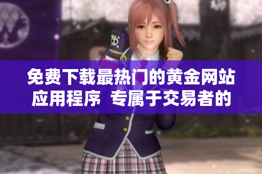 免费下载最热门的黄金网站应用程序  专属于交易者的高级工具