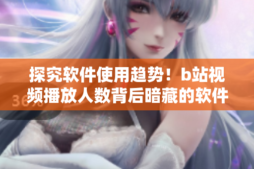 探究软件使用趋势！b站视频播放人数背后暗藏的软件开发背景与市场需求