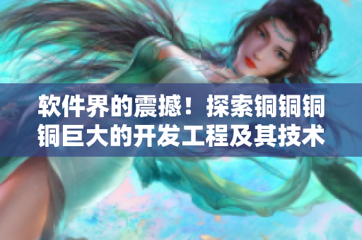 软件界的震撼！探索铜铜铜铜巨大的开发工程及其技术背后的故事