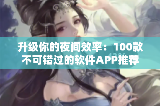 升级你的夜间效率：100款不可错过的软件APP推荐