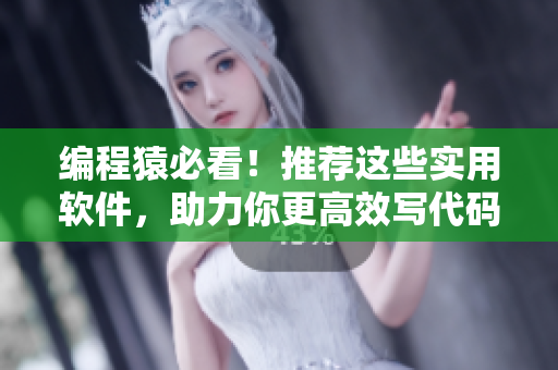 编程猿必看！推荐这些实用软件，助力你更高效写代码！
