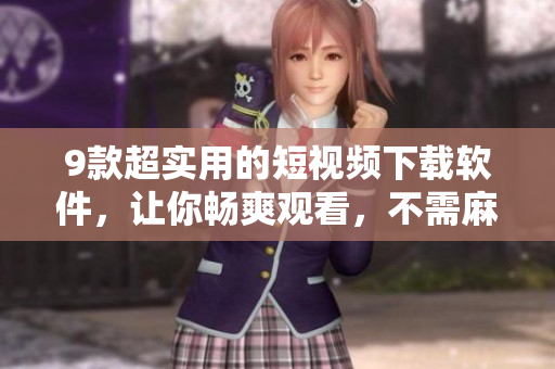 9款超实用的短视频下载软件，让你畅爽观看，不需麻烦操作！