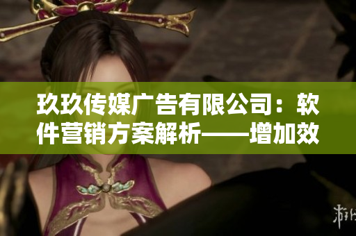 玖玖传媒广告有限公司：软件营销方案解析——增加效率提升收益