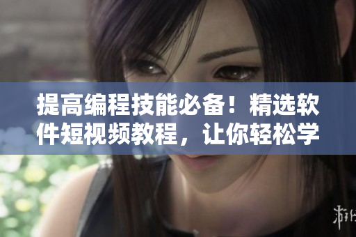 提高编程技能必备！精选软件短视频教程，让你轻松学习编程知识