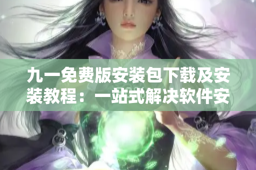 九一免费版安装包下载及安装教程：一站式解决软件安装难题