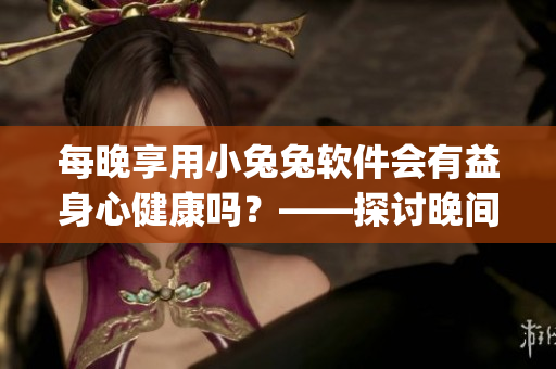 每晚享用小兔兔软件会有益身心健康吗？——探讨晚间使用Apps的影响