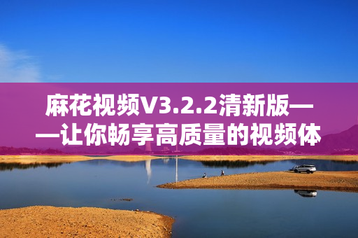 麻花视频V3.2.2清新版——让你畅享高质量的视频体验！