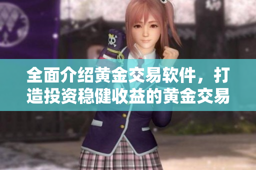 全面介绍黄金交易软件，打造投资稳健收益的黄金交易平台-最佳选择！