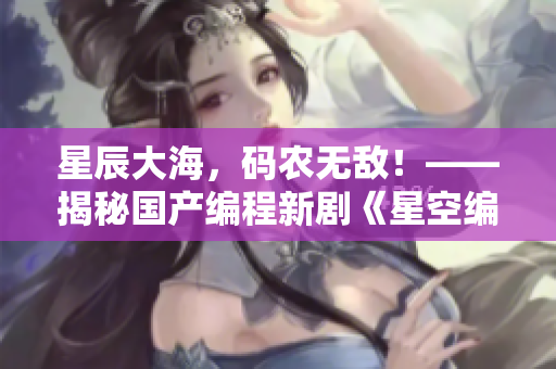 星辰大海，码农无敌！——揭秘国产编程新剧《星空编程》MV！