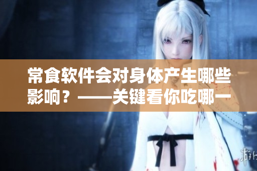 常食软件会对身体产生哪些影响？——关键看你吃哪一个！