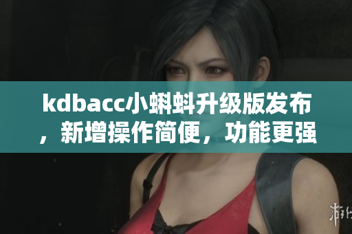 kdbacc小蝌蚪升级版发布，新增操作简便，功能更强大！