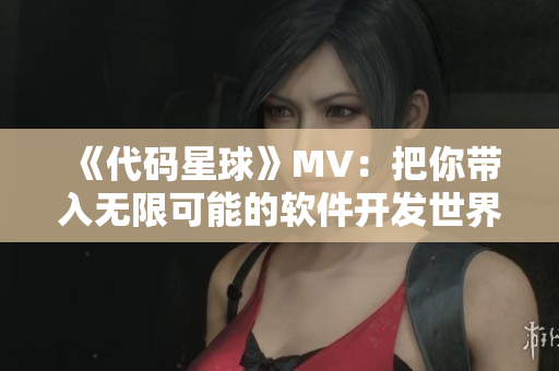 《代码星球》MV：把你带入无限可能的软件开发世界！