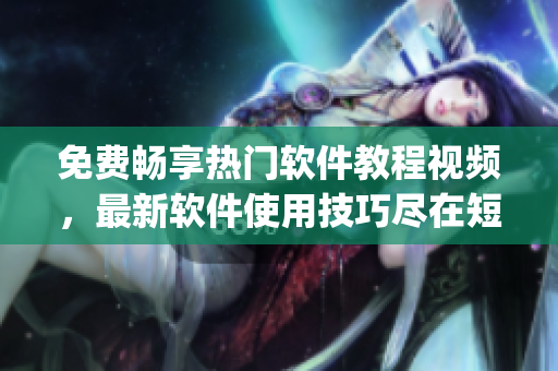 免费畅享热门软件教程视频，最新软件使用技巧尽在短视频App！