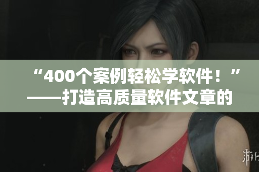 “400个案例轻松学软件！”——打造高质量软件文章的编辑教程